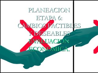 PLANEACION
ETAPA 6:
CAMBIOS FACTIBLES
Y DESEABLES
EVALUACION
ECONOMICA.
 