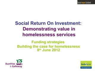 1




Social Return On Investment:
   Demonstrating value in
  homelessness services
        Funding strategies
Building the case for homelessness
           8th June 2012
 