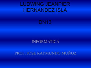 LUDWING JEANPIER
   HERNANDEZ ISLA

         DN13


      INFORMATICA

PROF: JÒSE RAYMUNDO MUÑOZ
 