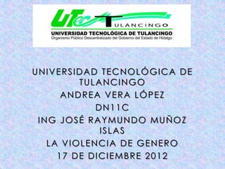 UNIVERSIDAD TECNOLÓGICA DE
         TULANCINGO
      ANDREA VERA LÓPEZ
            DN11C
 ING JOSÉ RAYMUNDO MUÑOZ
             ISLAS
   LA VIOLENCIA DE GENERO
     17 DE DICIEMBRE 2012
 
