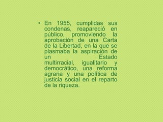 • En 1955, cumplidas sus
condenas, reapareció en
público, promoviendo la
aprobación de una Carta
de la Libertad, en la que se
plasmaba la aspiración de
un
Estado
multirracial, igualitario y
democrático, una reforma
agraria y una política de
justicia social en el reparto
de la riqueza.

 