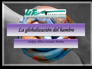 La globalización del hambre
    Subjey Aline Lozada Muñoz
 