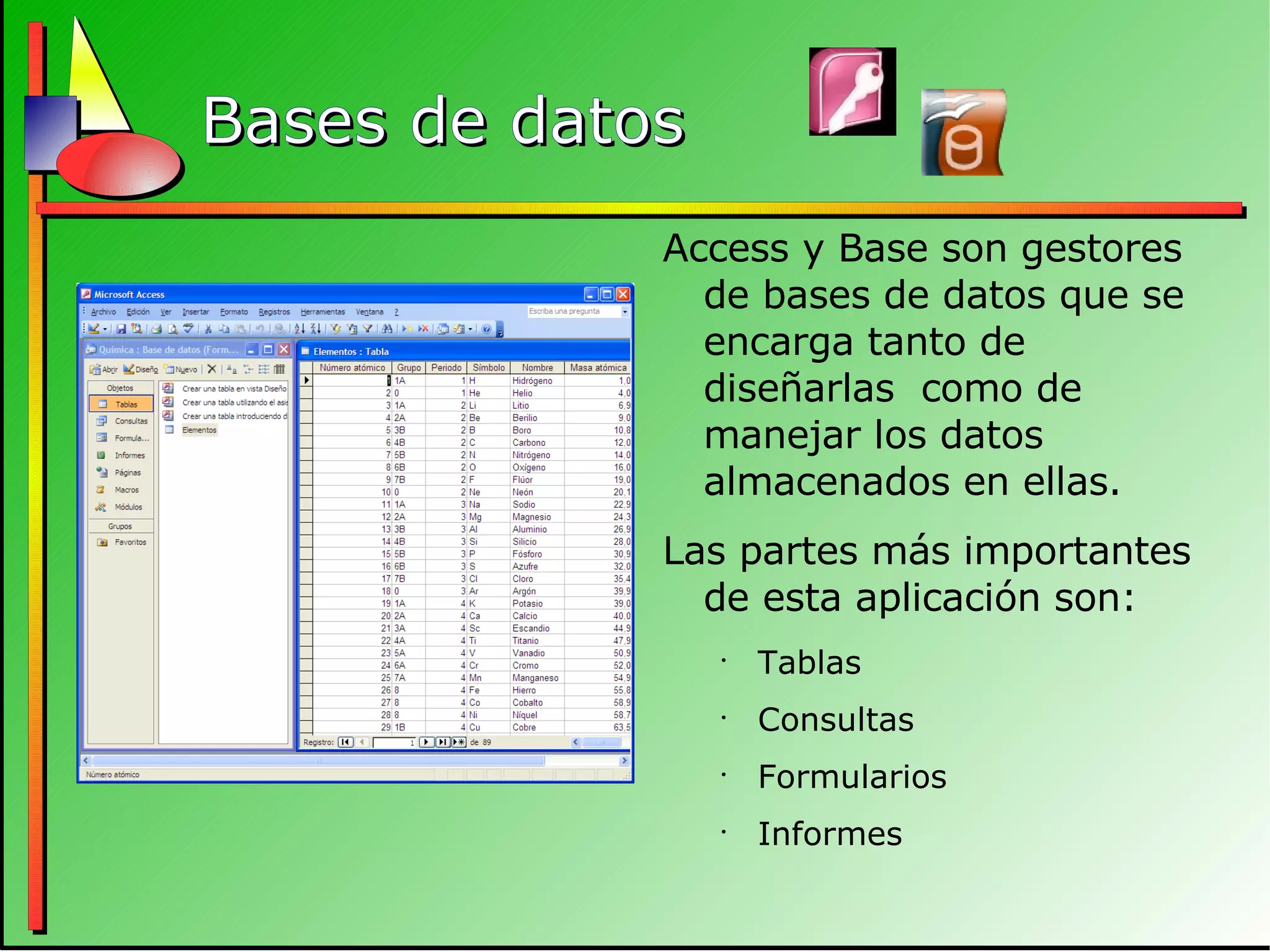 Bases de datos Access y Base son gestores de bases de datos que se encarga tanto de diseñarlas  como de manejar los datos almacenados en ellas. Las partes más importantes de esta aplicación son: Tablas Consultas Formularios Informes 