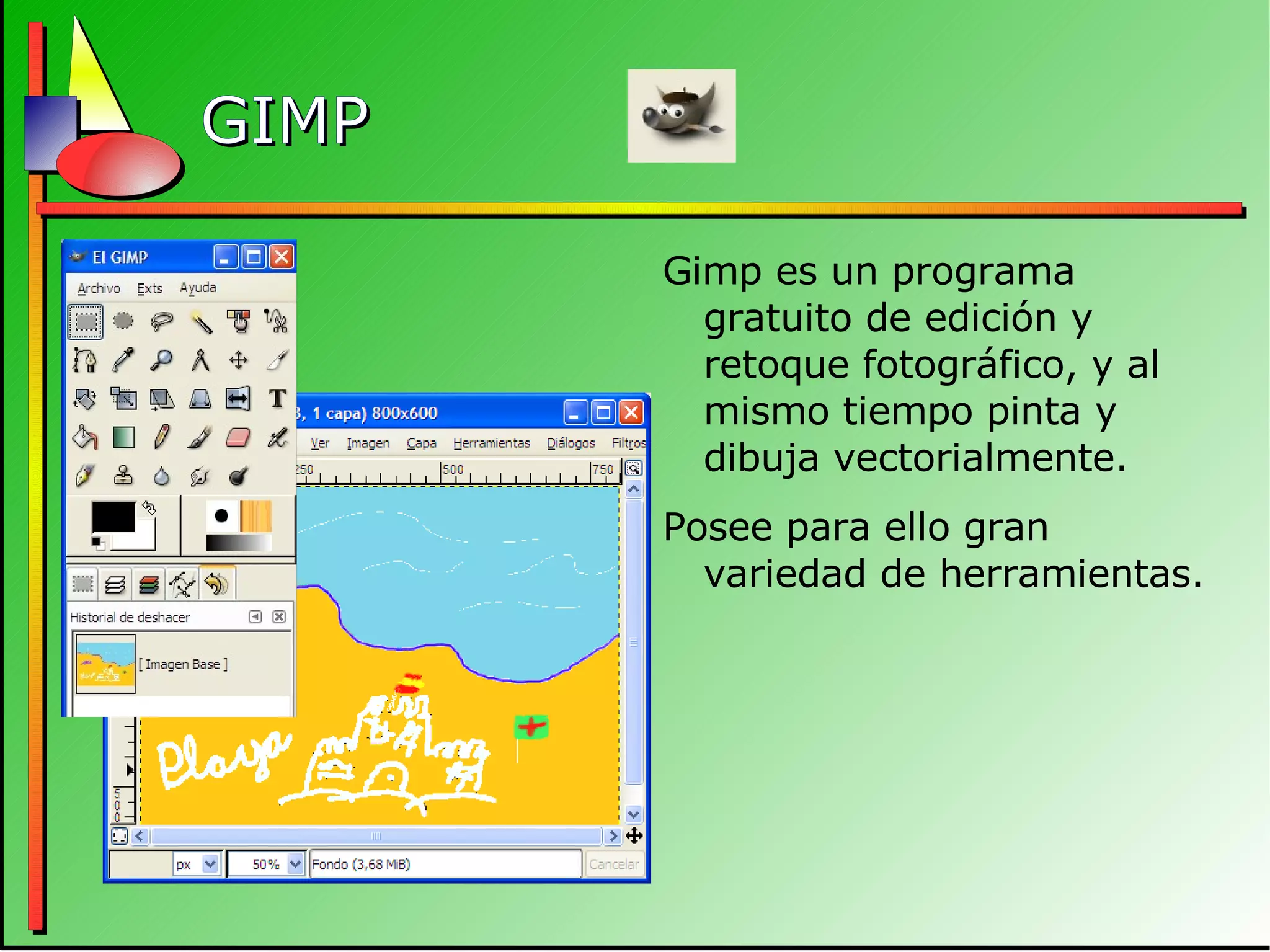 GIMP Gimp es un programa gratuito de edición y retoque fotográfico, y al mismo tiempo pinta y dibuja vectorialmente. Posee para ello gran variedad de herramientas. 