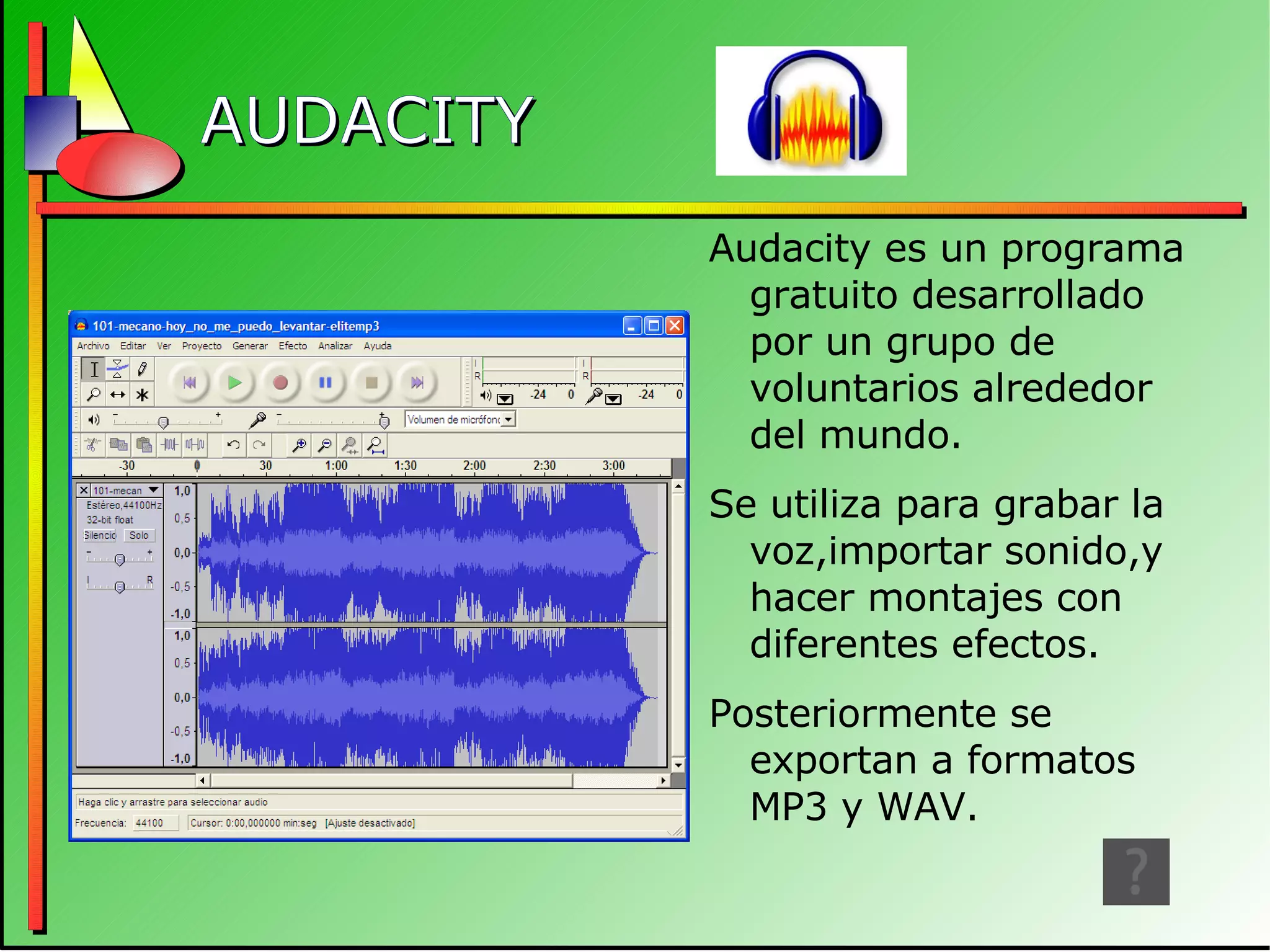 AUDACITY Audacity es un programa gratuito desarrollado por un grupo de voluntarios alrededor del mundo. Se utiliza para grabar la voz,importar sonido,y hacer montajes con diferentes efectos. Posteriormente se exportan a formatos MP3 y WAV. 