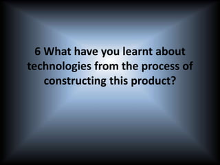 6 What have you learnt about
technologies from the process of
constructing this product?
 