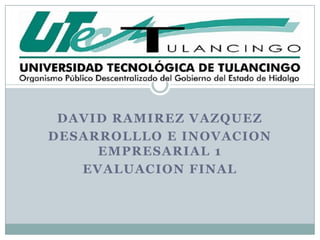 DAVID RAMIREZ VAZQUEZ
DESARROLLLO E INOVACION
EMPRESARIAL 1
EVALUACION FINAL
 
