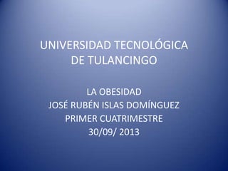 UNIVERSIDAD TECNOLÓGICA
DE TULANCINGO
LA OBESIDAD
JOSÉ RUBÉN ISLAS DOMÍNGUEZ
PRIMER CUATRIMESTRE
30/09/ 2013
 