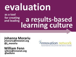 evaluation
as a tool
for creating
and leading

a results-based

learning culture

Johanna Morariu
jmorariu@innonet.org
@j_morariu

William Fenn

wfenn@innonet.org
@wtfenn

 
