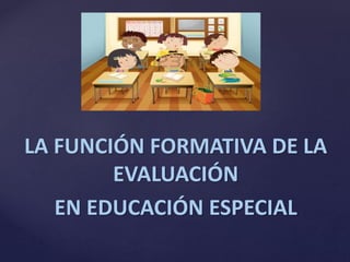 LA FUNCIÓN FORMATIVA DE LA
EVALUACIÓN
EN EDUCACIÓN ESPECIAL
 