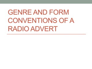 GENRE AND FORM
CONVENTIONS OF A
RADIO ADVERT
 