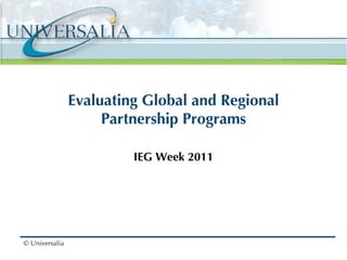 Evaluating Global and Regional Partnership Programs IEG Week 2011 © Universalia 
