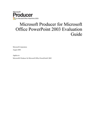 Microsoft Producer for Microsoft
    Office PowerPoint 2003 Evaluation
                               Guide

Microsoft Corporation
August 2003


Applies to:
Microsoft® Producer for Microsoft Office PowerPoint® 2003
 