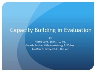 Capacity Building in Evaluation
By
Hilarie Davis, Ed.D., TLC Inc.
Daniella Scalice, NASA Astrobiology E/PO Lead
Bradford T. Davey, Ed.D., TLC Inc.
 