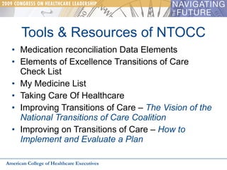 Tools & Resources of NTOCC Medication reconciliation Data Elements Elements of Excellence Transitions of Care Check List My Medicine List Taking Care Of Healthcare Improving Transitions of Care –  The Vision of the National Transitions of Care Coalition Improving on Transitions of Care –  How to Implement and Evaluate a Plan American College of Healthcare Executives 