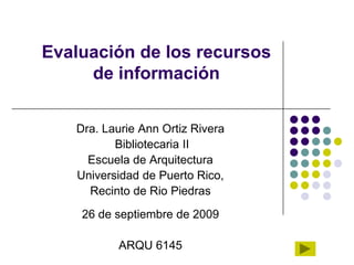 Evaluación de los recursos de información  Dra. Laurie Ann Ortiz Rivera            Bibliotecaria II Escuela de Arquitectura Universidad de Puerto Rico,  Recinto de Rio Piedras 26 de septiembre de 2009 ARQU 6145 