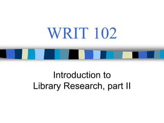 WRIT 102

     Introduction to
Library Research, part II
 