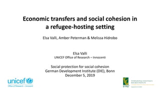 Economic transfers and social cohesion in
a refugee-hosting setting
Elsa Valli, Amber Peterman & Melissa Hidrobo
Elsa Valli
UNICEF Office of Research – Innocenti
Social protection for social cohesion
German Development Institute (DIE), Bonn
December 5, 2019
 