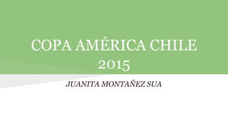 COPA AMÉRICA CHILE
2015
JUANITA MONTAÑEZ SUA
 