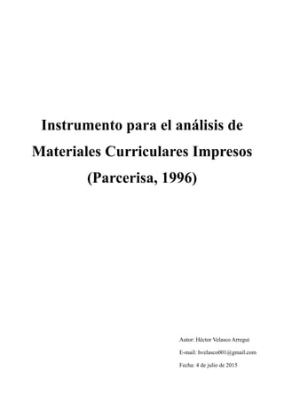 Instrumento para el análisis de
Materiales Curriculares Impresos
(Parcerisa, 1996)
Autor: Héctor Velasco Arregui
E-mail: hvelasco001@gmail.com
Fecha: 4 de julio de 2015
 