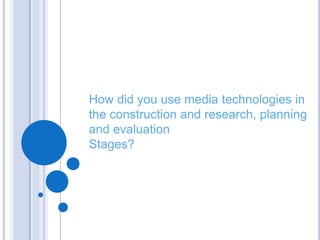 How did you use media technologies in
the construction and research, planning
and evaluation
Stages?
 
