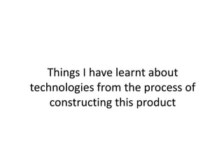 Things I have learnt about
technologies from the process of
constructing this product
 