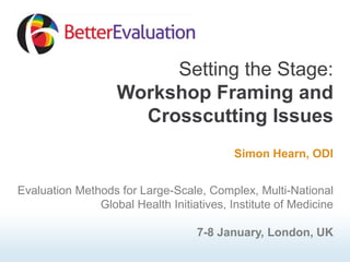 Setting the Stage:
Workshop Framing and
Crosscutting Issues
Simon Hearn, ODI
Evaluation Methods for Large-Scale, Complex, Multi-National
Global Health Initiatives, Institute of Medicine
7-8 January, London, UK

 