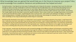 What knowledge have you gained that would help you in the future to improve your project? Also,
what knowledge from academic literature and professionals has helped and why?
During the project, I have figured out more ways of making audio work. Going into the project, I was going to have music the whole way
through as I wasn’t sure how I would edit it in and out or if that was even the right thing to do. I am now aware that sticking music at a
constant level under everything is not the way to go. As I went along, I figured out that I could improve my work by fading the music
around me talking. You can see the effect of this at the crimple viaduct and the interviews (I didn’t edit from start to finish. I did sections).
The crimple viaduct has the music fade in and out for specific moments. There is even a small music montage thing thrown in at one point.
If I was to start the edit from scratch, I would bring the music in and out more. I don’t think it ads anything to me talking. I've looked at
other existing products in hindsight and they don’t have music the whole way. Grand designs for example has very little music. I guess
when somethings an hour long soundtracking the whole thing isn’t reasonable.
My filming skills developed as time went on. It’s likely that if I was to go back and recapture elements of my project, I could improve the
look. I know that some shots I took didn’t have the best movement to them. I wasn’t really thinking about how the way the camera was
moving and the way this would look blended into the other parts of my production. Knowing which shots in my production worked best, I
am confident I could go back and improve some of the bad quality ones. I would pay more attention to the angles I was shooting at and
focus more on thinking about the journey of the camera. I would be more aware of what the viewer can see from start to finish.
If was to go back, I would enter the edit process with increased knowledge of the different software and techniques and elements within
it. This would mean, I spend less time worrying about how to get the software to actually function and more time on polishing effects to
make them as nice looking and well functioning as possible. Online resources have aided me through the edit process. I have used YouTube
for tutorials. I found these very useful as I could pause and rewind at certain points to understand a particular section of video. If I wasn’t
quite getting an element of the video, I could just watch it again.
 