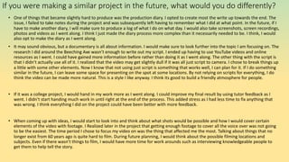 If you were making a similar project in the future, what would you do differently?
• One of things that became slightly hard to produce was the production diary. I opted to create most the write up towards the end. The
issue, I failed to take notes during the project and was subsequently left having to remember what I did at what point. In the future, if I
have to make another diary, I will make sure to produce a log of what I do on what day. I would also take screenshots, screen recordings,
photos and videos as I went along. I think I just made the diary process more complex than it necessarily needed to be. I think, I would
also opt to make the diary as I went along.
• It may sound obvious, but a documentary is all about information. I would make sure to look further into the topic I am focusing on. The
research I did around the Beeching Axe wasn’t enough to write out my script. I ended up having to use YouTube videos and online
resources as I went. I could have gained more information before rather than doing it as I went along. The other thing with the script is
that I didn’t actually use all of it. I realized that the video may get slightly dull if it was all just script to camera. I chose to break things up
a little with some other elements. Now I know that not using just script is something that works well, I can plan for it. If I do something
similar in the future, I can leave some space for presenting on the spot at some locations. By not relying on scripts for everything, I do
think the video can be made more natural. This is a style I like anyway. I think its good to build a friendly atmosphere for people.
• If it was a college project, I would hand in my work more as I went along. I could improve my final result by using tutor feedback as I
went. I didn’t start handing much work in until right at the end of the process. This added stress as I had less time to fix anything that
was wrong. I think everything I did on the project could have been better with more feedback.
• When coming up with ideas, I would start to look into and think about what shots would be possible and how I would cover certain
elements of the video with footage. I Realized later in the project that getting enough footage to cover all the voice over was not going
to be the easiest. The time period I chose to focus my video on was the thing that affected me the most. Talking about things that no
longer exist from 60 years ago is quite hard to film. During future planning, I would think about the possible filming locations and
subjects. Even if there wasn’t things to film, I would have more time for work arounds such as interviewing knowledgeable people to
get them to help tell the story.
 