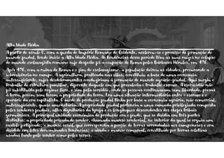 Alta Idade Média
A partir do século V, com a queda do Império Romano do Ocidente, acelerou-se o processo de formação do
mundo feudal, tendo início a Alta Idade Média. As tendências desse período têm as suas raízes no colapso
do mundo esclavagista romano cujo desfecho foi a ocupação de Roma pelos Bárbaros Hérulos, em 476.
Após 476, com a ruína de Roma e o fim do esclavagismo, a população deixou as cidades, procurando a
sobrevivência no campo. A agricultura, praticada nas vilas, constituiu a base de uma economia
autossuficiente, cujos desdobramentos conduziriam à formação do mundo agrário-feudal. Aqui surgiu o
trabalho de estrutura familiar, diferente daquele em que prevalecia o trabalho escravo. A escravidão não
foi substituída pelo regime livre, e sim pela servidão, onde as pessoas continuavam sem liberdade, presas
à terra, porém sem terem a propriedade da terra. Era uma situação intermediária entre o escravo e o
operário da era capitalista. O modo de produção feudal tinha por base a economia agrária, não comercial,
autossuficiente, quase amonetária. A propriedade feudal pertencia a uma camada privilegiada composta
pelos senhores feudais, altos dignitários da Igreja e os longínquos descendentes dos chefes tribais
germânicos. A principal unidade económica de produção era o feudo, que se dividia em três partes
distintas: a propriedade privada do senhor, chamada manso senhorial, no interior da qual se erguia um
castelo fortificado; o manso servil, que correspondia à porção de terras arrendadas aos camponeses e era
dividido em lotes denominados tenências; e ainda o manso comunal, constituído por terras coletivas
usadas tanto pelo senhor como pelos servos.
 