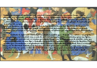 Entre os produtos mais procurados pelo comércio europeu estavam as especiarias (cravo, canela,
pimenta, noz-moscada, gengibre) e os artigos de luxo (porcelanas, tecidos finos, marfim, perfumes)
que tinham procedência Oriental (Ásia e África). A Europa sentia falta de géneros alimentares e de
matérias-primas, e estas necessidades só poderiam ser satisfeitas com a ampliação de mercados fora
do continente europeu.
Inicia-se também o período das grandes descobertas de novas terras, das Américas. Os ingleses,
italianos, franceses etc., tiveram grande destaque nessas descobertas. Os descobridores, enquanto
levavam para a Europa a riqueza local, determinavam as colônias que adquirissem bens das respetivas
matrizes.
Essa modalidade de exploração colonial foi ampliada à medida que o trabalho na colônia e na própria
matriz passou a ser executado com a mão de obra escrava negra, obtida a baixíssimo preço na África.
O crescimento do mercado não só conviveu por algum tempo com antigas formas de servidão, como fez
renascer a escravidão de novo tipo: o trabalho compulsório dos africanos nas colônias da América. Para
as elites que comandavam a implantação desse sistema, o trabalho livre era o ideal. Essa é a conceção
burguesa da liberdade individual do homem: ele é livre para usar a força de seu corpo como uma
máquina natural e para escolher de modo soberano o que deseja para si mesmo. Se ao escravo na
América não era dada a oportunidade da escolha, ao trabalhador europeu era concedido o direito
soberano da liberdade.
 