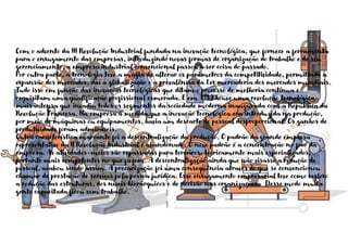 Com o advento da III Revolução Industrial fundada na inovação tecnológica, que fornece a ferramenta
para o enxugamento das empresas, introduzindo novas formas de organização do trabalho e de seu
gerenciamento, a empresa industrial convencional passou a ser coisa do passado.
Por outra parte, a tecnologia teve a magia de alterar os parâmetros da competitividade, permitindo a
expansão dos mercados, daí a globalização e a prevalência da Lex mercadoria dos mercados mundiais.
Tudo isso em função das inovações tecnológicas que ditam o processo de melhoria contínua e
requisitam uma qualificação profissional esmerada. E em 1789 houve uma revolução tecnológica
mais intensa que invadiu todos os segmentos da sociedade moderna inaugurada com a República da
Revolução Francesa. Na empresa à medida que a inovação tecnológica era introduzida na produção,
por meio de máquinas ou equipamentos, havia um descarte de pessoal desproporcional. Os ganhos de
produtividade foram admiráveis.
Outra característica marcante foi a descentralização da produção. O padrão da grande empresa
representativo da II Revolução Industrial é abandonado. O novo padrão é a concentração no foco da
empresa. As atividades-meios são repassadas para terceiros, teoricamente mais especializados,
portanto mais competentes no que fazem. A descentralização ainda que não visasse a redução de
pessoal, acabou sendo assim. A precarização foi uma consequência através do que se convencionou
chamar de prestação de serviços pela pessoa jurídica. Esse enxugamento empresarial teve como reflexo
a redução das estruturas, dos níveis hierárquicos e de decisão nas organizações. Desse modo muita
gente capacitada ficou sem trabalho.
 