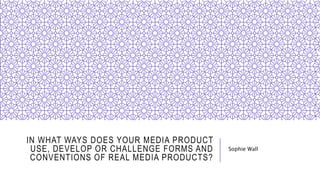IN WHAT WAYS DOES YOUR MEDIA PRODUCT
USE, DEVELOP OR CHALLENGE FORMS AND
CONVENTIONS OF REAL MEDIA PRODUCTS?
Sophie Wall
 
