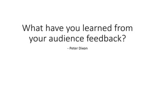 What have you learned from
your audience feedback?
- Peter Dixon
 