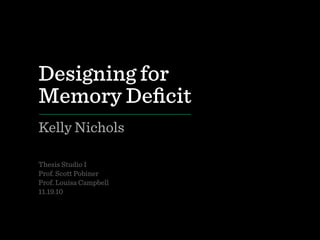 Designing for
Memory Deﬁcit
Kelly Nichols
Thesis Studio I
Prof. Scott Pobiner
Prof. Louisa Campbell
11.19.10
 