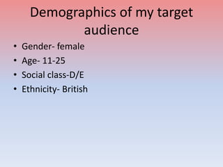 Demographics of my target
audience
• Gender- female
• Age- 11-25
• Social class-D/E
• Ethnicity- British
 