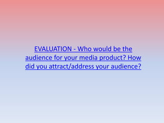 EVALUATION - Who would be the
audience for your media product? How
did you attract/address your audience?
 