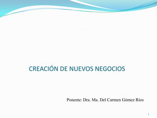 CREACIÓN DE NUEVOS NEGOCIOS



          Ponente: Dra. Ma. Del Carmen Gómez Ríos


                                                    1
 