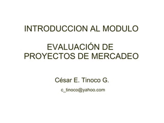 César E. Tinoco G. [email_address] INTRODUCCION AL MODULO EVALUACIÓN DE  PROYECTOS DE MERCADEO 