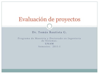 Dr. Tomás Bautista G. Programa de Maestría y Doctorado en Ingeniería de Sistemas. UNAM Semestre:  2011-I Evaluación de proyectos 