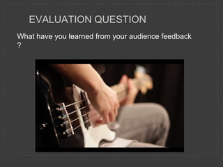 What have you learned from your audience feedback
?
EVALUATION QUESTION
 