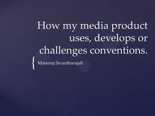 How my media product
          uses, develops or
    challenges conventions.
{   Manoraj Sivantharajah
 