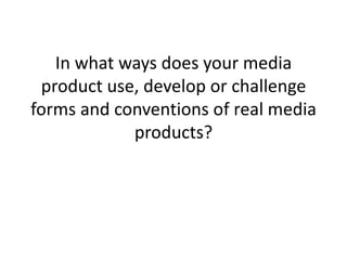 In what ways does your media
product use, develop or challenge
forms and conventions of real media
products?

 