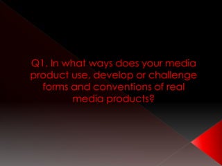 Q1. In what ways does your media
product use, develop or challenge
forms and conventions of real
media products?
 
