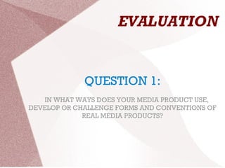EVALUATION
QUESTION 1:
IN WHAT WAYS DOES YOUR MEDIA PRODUCT USE,
DEVELOP OR CHALLENGE FORMS AND CONVENTIONS OF
REAL MEDIA PRODUCTS?
 