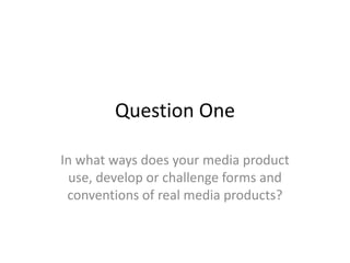 Question One
In what ways does your media product
use, develop or challenge forms and
conventions of real media products?
 