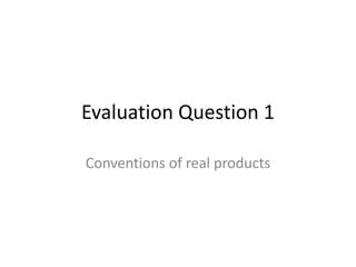 Evaluation Question 1
Conventions of real products
 