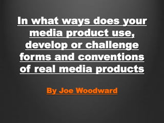 In what ways does your
media product use,
develop or challenge
forms and conventions
of real media products
By Joe Woodward
 