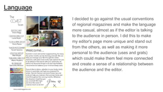 Language
I decided to go against the usual conventions
of regional magazines and make the language
more casual, almost as if the editor is talking
to the audience in person. I did this to make
my editor's page more unique and stand out
from the others, as well as making it more
personal to the audience (uses and grats)
which could make them feel more connected
and create a sense of a relationship between
the audience and the editor.
 