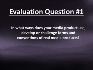 Evaluation Question #1
In what ways does your media product use,
develop or challenge forms and
conventions of real media products?
 